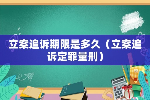 立案追訴期限是多久（立案追訴定罪量刑）
