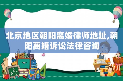 北京地區(qū)朝陽離婚律師地址,朝陽離婚訴訟法律咨詢