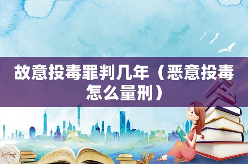 故意投毒罪判幾年（惡意投毒怎么量刑）