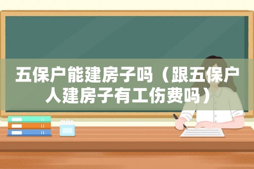 五保戶能建房子嗎（跟五保戶人建房子有工傷費嗎）