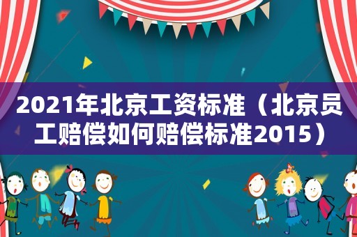 2021年北京工資標(biāo)準(zhǔn)（北京員工賠償如何賠償標(biāo)準(zhǔn)2015）