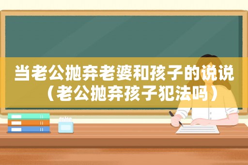 當老公拋棄老婆和孩子的說說（老公拋棄孩子犯法嗎）