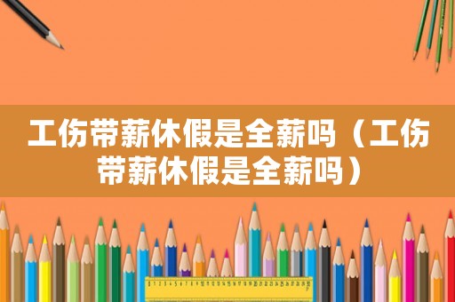 工傷帶薪休假是全薪嗎（工傷帶薪休假是全薪嗎）