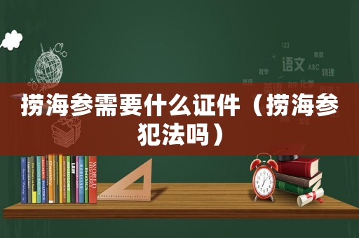 撈海參需要什么證件（撈海參犯法嗎）