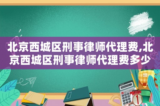 北京西城區刑事律師代理費,北京西城區刑事律師代理費多少錢