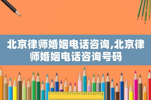 北京律師婚姻電話咨詢,北京律師婚姻電話咨詢號碼