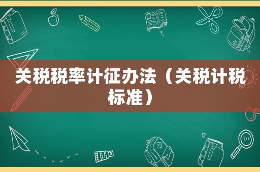 關稅稅率計征辦法（關稅計稅標準）