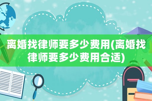離婚找律師要多少費(fèi)用(離婚找律師要多少費(fèi)用合適)
