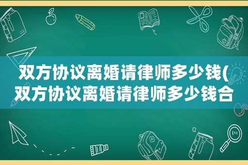 雙方協議離婚請律師多少錢(雙方協議離婚請律師多少錢合適)