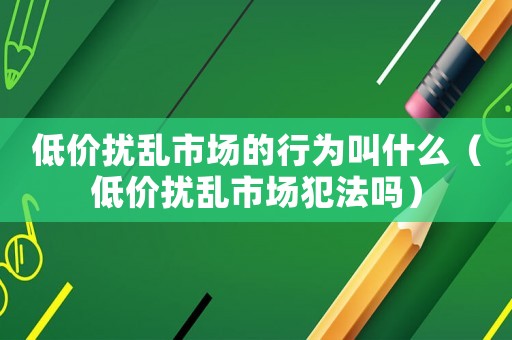 低價擾亂市場的行為叫什么（低價擾亂市場犯法嗎）