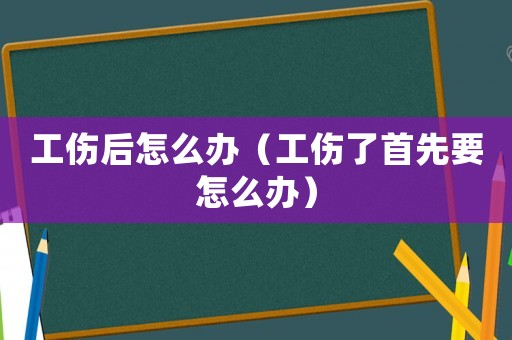 工傷后怎么辦（工傷了首先要怎么辦）