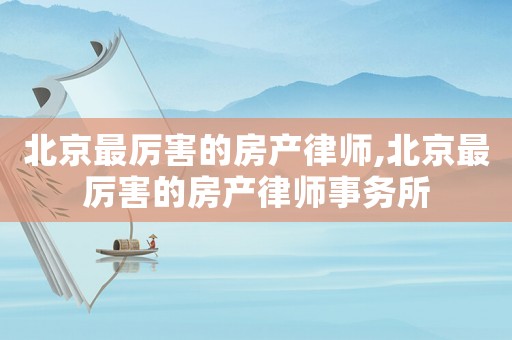 北京最厲害的房產(chǎn)律師,北京最厲害的房產(chǎn)律師事務(wù)所