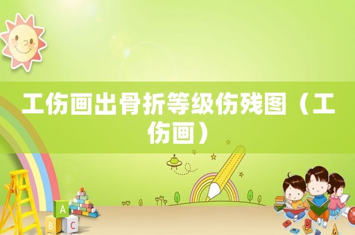 工傷畫出骨折等級傷殘圖（工傷畫）