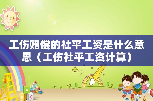 工傷賠償的社平工資是什么意思（工傷社平工資計算）