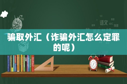 騙取外匯（詐騙外匯怎么定罪的呢）