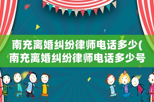 南充離婚糾紛律師電話(huà)多少(南充離婚糾紛律師電話(huà)多少號(hào)碼)