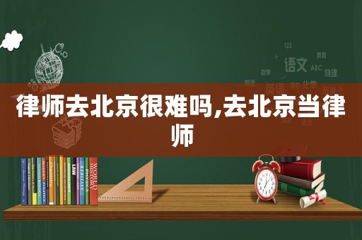 律師去北京很難嗎,去北京當律師