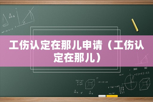 工傷認定在那兒申請（工傷認定在那兒）