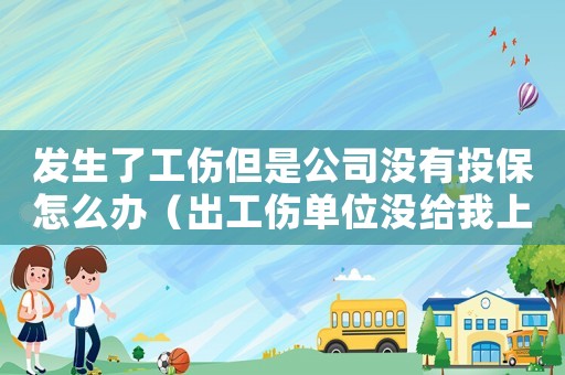 發生了工傷但是公司沒有投保怎么辦（出工傷單位沒給我上工傷保險怎么辦理）