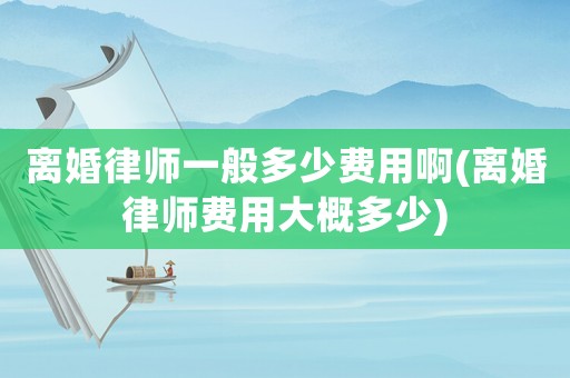 離婚律師一般多少費用啊(離婚律師費用大概多少)
