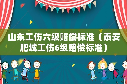 山東工傷六級賠償標準（泰安肥城工傷6級賠償標準）