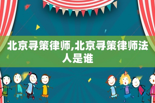 北京尋策律師,北京尋策律師法人是誰