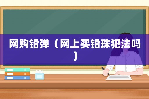 網(wǎng)購鉛彈（網(wǎng)上買鉛珠犯法嗎）