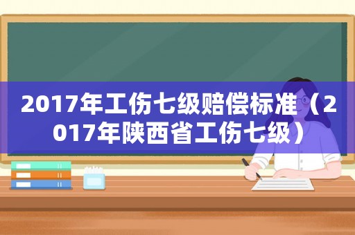 2017年工傷七級賠償標準（2017年陜西省工傷七級）
