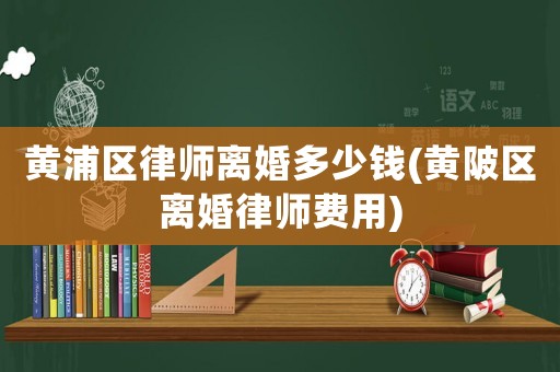 黃浦區律師離婚多少錢(黃陂區離婚律師費用)