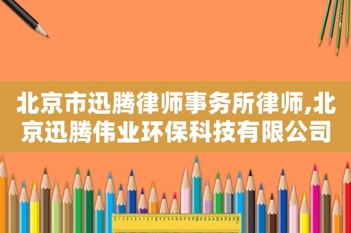 北京市迅騰律師事務所律師,北京迅騰偉業環保科技有限公司