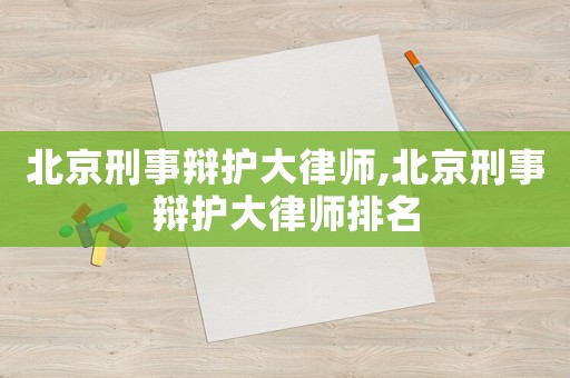 北京刑事辯護大律師,北京刑事辯護大律師排名