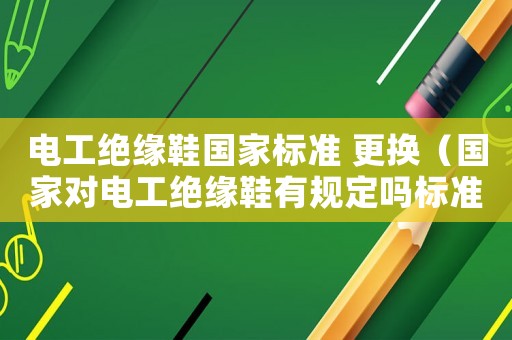 電工絕緣鞋國家標(biāo)準(zhǔn) 更換（國家對電工絕緣鞋有規(guī)定嗎標(biāo)準(zhǔn)是什么）