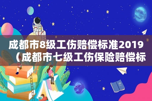 成都市8級工傷賠償標準2019（成都市七級工傷保險賠償標準）