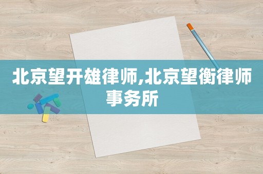 北京望開雄律師,北京望衡律師事務(wù)所