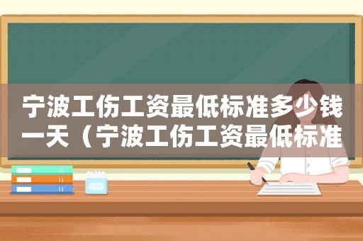 寧波工傷工資最低標準多少錢一天（寧波工傷工資最低標準多少錢）