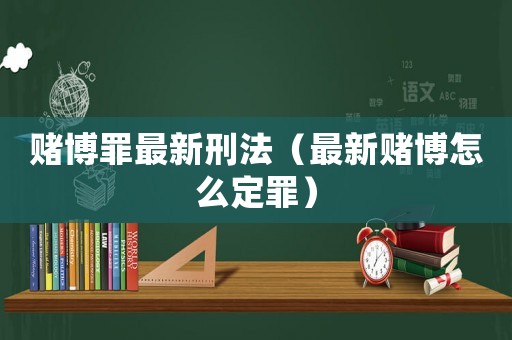 賭博罪最新刑法（最新賭博怎么定罪）