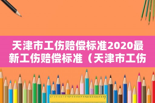 天津市工傷賠償標準2020最新工傷賠償標準（天津市工傷保險賠付）