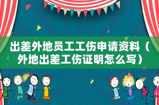 出差外地員工工傷申請資料（外地出差工傷證明怎么寫）