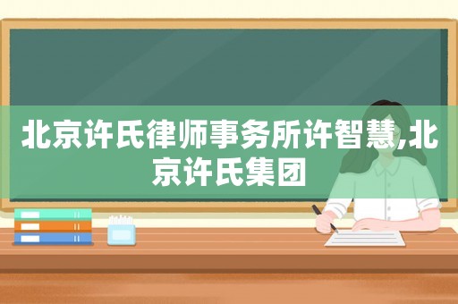 北京許氏律師事務所許智慧,北京許氏集團