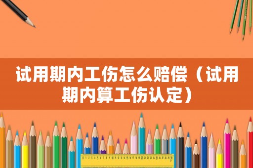 試用期內工傷怎么賠償（試用期內算工傷認定）