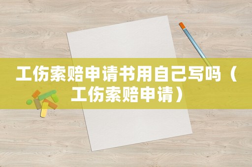 工傷索賠申請書用自己寫嗎（工傷索賠申請）