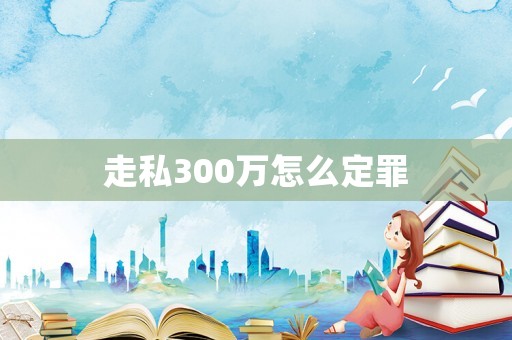 走私300萬怎么定罪