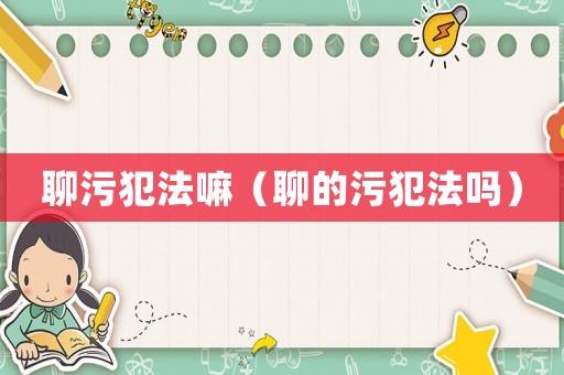 聊污犯法嘛（聊的污犯法嗎）