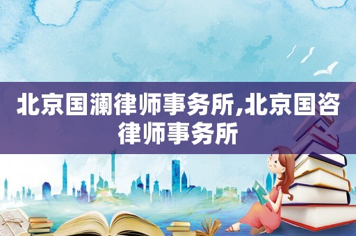 北京國瀾律師事務所,北京國咨律師事務所
