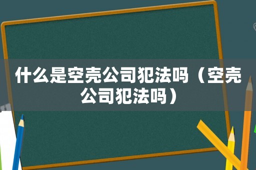 什么是空殼公司犯法嗎（空殼公司犯法嗎）