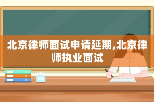 北京律師面試申請延期,北京律師執業面試
