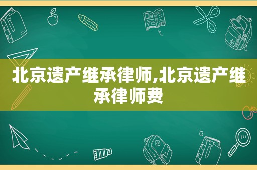 北京遺產繼承律師,北京遺產繼承律師費