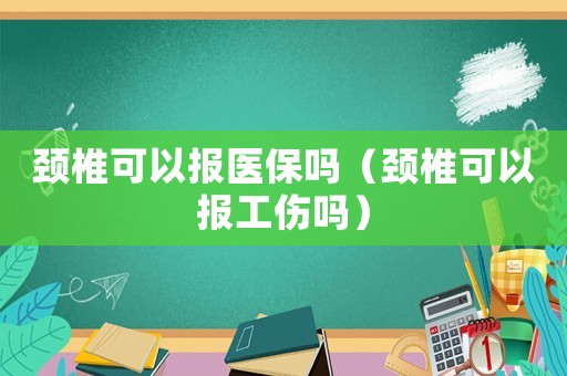 頸椎可以報醫(yī)保嗎（頸椎可以報工傷嗎）