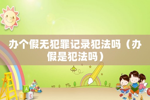 辦個假無犯罪記錄犯法嗎（辦假是犯法嗎）