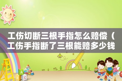 工傷切斷三根手指怎么賠償（工傷手指斷了三根能賠多少錢(qián)）